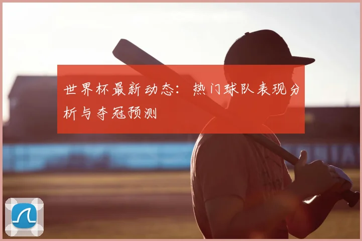 世界杯最新动态：热门球队表现分析与夺冠预测