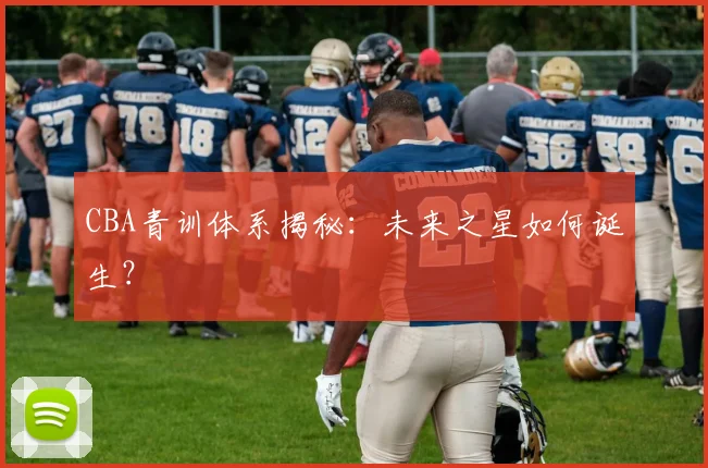 CBA青训体系揭秘:未来之星如何诞生?