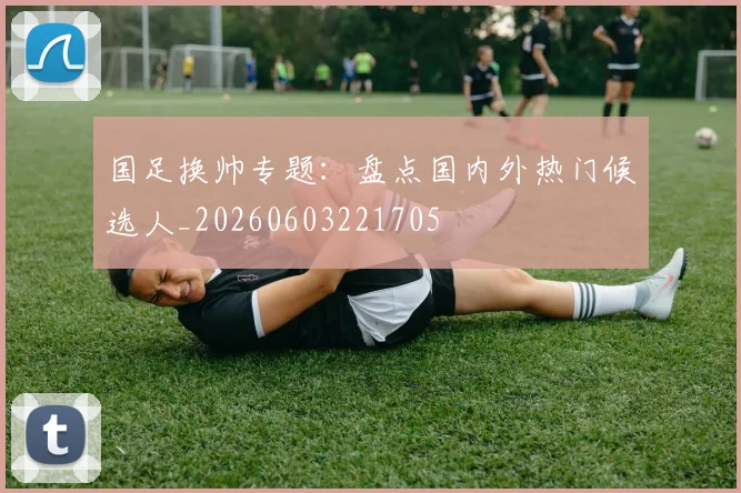 国足换帅专题:盘点国内外热门候选人_20260603221705